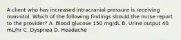 A client who has increased intracranial pressure is receiving mannitol. Which of the following findings should the nurse report to the provider? A. Blood glucose 150 mg/dL B. Urine output 40 mL/hr C. Dyspnea D. Headache