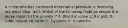 A client who has increased intracranial pressure is receiving mannitol (Osmitrol). Which of the following findings should the nurse report to the provider? A. Blood glucose 150 mg/dL B. Urine output 40 mL/hr C. Dyspnea D. Headache