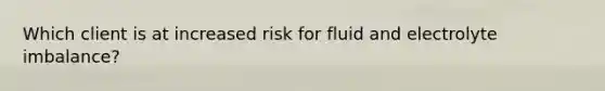 Which client is at increased risk for fluid and electrolyte imbalance?