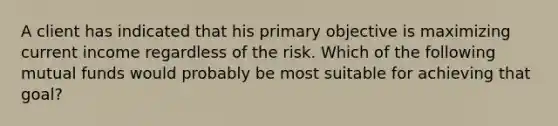 A client has indicated that his primary objective is maximizing current income regardless of the risk. Which of the following mutual funds would probably be most suitable for achieving that goal?