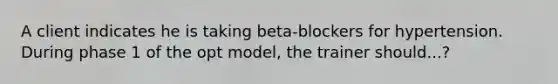 A client indicates he is taking beta-blockers for hypertension. During phase 1 of the opt model, the trainer should...?