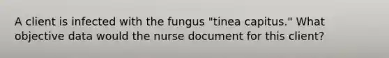 A client is infected with the fungus "tinea capitus." What objective data would the nurse document for this client?