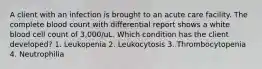 A client with an infection is brought to an acute care facility. The complete blood count with differential report shows a white blood cell count of 3,000/uL. Which condition has the client developed? 1. Leukopenia 2. Leukocytosis 3. Thrombocytopenia 4. Neutrophilia