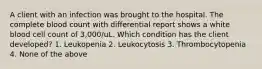 A client with an infection was brought to the hospital. The complete blood count with differential report shows a white blood cell count of 3,000/uL. Which condition has the client developed? 1. Leukopenia 2. Leukocytosis 3. Thrombocytopenia 4. None of the above