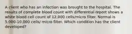 A client who has an infection was brought to the hospital. The results of complete blood count with differential report shows a white blood cell count of 12,000 cells/micro filter. Normal is 5,000-10,000 cells/ micro filter. Which condition has the client developed?