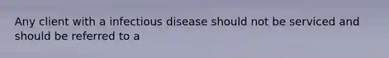 Any client with a infectious disease should not be serviced and should be referred to a