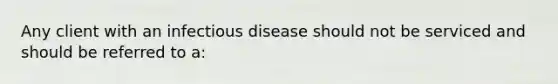 Any client with an infectious disease should not be serviced and should be referred to a: