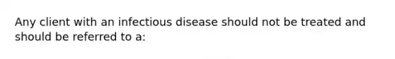 Any client with an infectious disease should not be treated and should be referred to a: