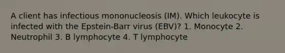 A client has infectious mononucleosis (IM). Which leukocyte is infected with the Epstein-Barr virus (EBV)? 1. Monocyte 2. Neutrophil 3. B lymphocyte 4. T lymphocyte