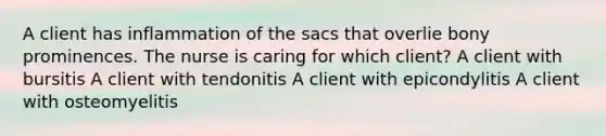 A client has inflammation of the sacs that overlie bony prominences. The nurse is caring for which client? A client with bursitis A client with tendonitis A client with epicondylitis A client with osteomyelitis