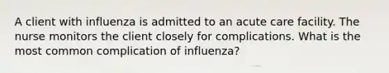 A client with influenza is admitted to an acute care facility. The nurse monitors the client closely for complications. What is the most common complication of influenza?