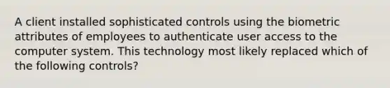 A client installed sophisticated controls using the biometric attributes of employees to authenticate user access to the computer system. This technology most likely replaced which of the following controls?