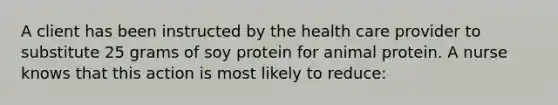 A client has been instructed by the health care provider to substitute 25 grams of soy protein for animal protein. A nurse knows that this action is most likely to reduce: