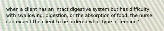 when a client has an intact digestive system but has difficulty with swallowing, digestion, or the absorption of food, the nurse can expect the client to be ordered what type of feeding?