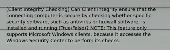 [Client Integrity Checking] Can Client Integrity ensure that the connecting computer is secure by checking whether specific security software, such as antivirus or firewall software, is installed and running (True/False)? NOTE: This feature only supports Microsoft Windows clients, because it accesses the Windows Security Center to perform its checks.