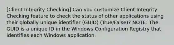 [Client Integrity Checking] Can you customize Client Integrity Checking feature to check the status of other applications using their globally unique identifier (GUID) (True/False)? NOTE: The GUID is a unique ID in the Windows Configuration Registry that identifies each Windows application.