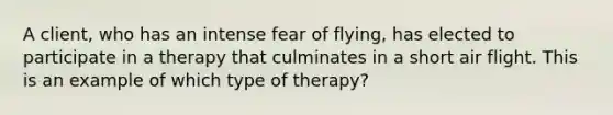 A client, who has an intense fear of flying, has elected to participate in a therapy that culminates in a short air flight. This is an example of which type of therapy?