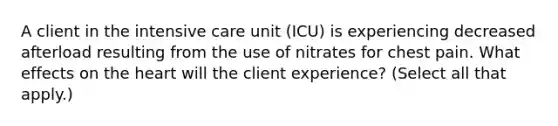 A client in the intensive care unit (ICU) is experiencing decreased afterload resulting from the use of nitrates for chest pain. What effects on the heart will the client experience? (Select all that apply.)