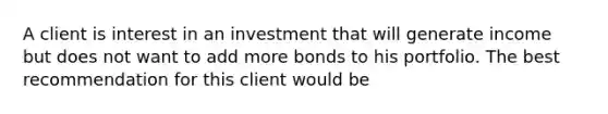 A client is interest in an investment that will generate income but does not want to add more bonds to his portfolio. The best recommendation for this client would be