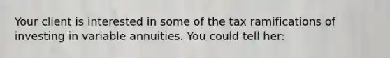 Your client is interested in some of the tax ramifications of investing in variable annuities. You could tell her: