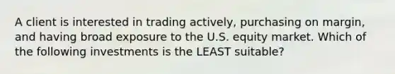 A client is interested in trading actively, purchasing on margin, and having broad exposure to the U.S. equity market. Which of the following investments is the LEAST suitable?