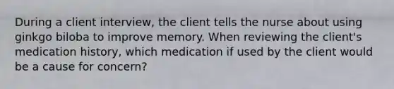 During a client interview, the client tells the nurse about using ginkgo biloba to improve memory. When reviewing the client's medication history, which medication if used by the client would be a cause for concern?