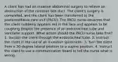 A client has had an invasive abdominal surgery to relieve an obstruction of the common bile duct. The client's surgery is completed, and the client has been transferred to the postanesthesia care unit (PACU). The PACU nurse observes that the client suddenly appears red in the face and appears to be coughing despite the presence of an endotracheal tube and ventilator support. What action should the PACU nurse take first? 1. Suction the client through the endotracheal tube. 2. Instruct the client in the use of an incentive spirometer. 3. Turn the client from a 30-degree lateral position to a supine position. 4. Instruct the client to use a communication board to tell the nurse what is wrong.