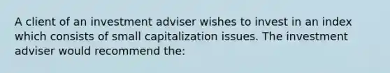 A client of an investment adviser wishes to invest in an index which consists of small capitalization issues. The investment adviser would recommend the: