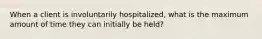 When a client is involuntarily hospitalized, what is the maximum amount of time they can initially be held?