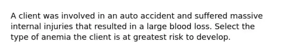 A client was involved in an auto accident and suffered massive internal injuries that resulted in a large blood loss. Select the type of anemia the client is at greatest risk to develop.