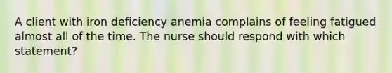 A client with iron deficiency anemia complains of feeling fatigued almost all of the time. The nurse should respond with which statement?