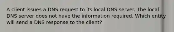 A client issues a DNS request to its local DNS server. The local DNS server does not have the information required. Which entity will send a DNS response to the client?