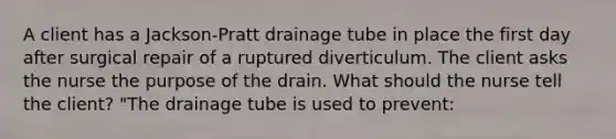 A client has a Jackson-Pratt drainage tube in place the first day after surgical repair of a ruptured diverticulum. The client asks the nurse the purpose of the drain. What should the nurse tell the client? "The drainage tube is used to prevent: