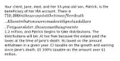 Your client, Jane, died, and her 53-year-old son, Patrick, is the beneficiary of her IRA account. There is 750,000 in the account at the time of her death. All contributions were made with pretax dollars. Ten years later, the account has grown to1.2 million, and Patrick begins to take distributions. The distributions will be: A) tax free because the estate paid the taxes at the time of Jane's death. B) taxed on the amount withdrawn in a given year. C) taxable on the growth and earning since Jane's death. D) 100% taxable on the amount over 1 million.