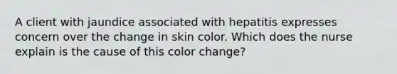 A client with jaundice associated with hepatitis expresses concern over the change in skin color. Which does the nurse explain is the cause of this color change?