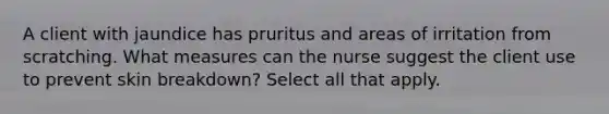 A client with jaundice has pruritus and areas of irritation from scratching. What measures can the nurse suggest the client use to prevent skin breakdown? Select all that apply.