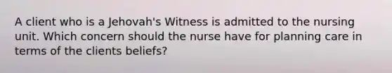 A client who is a Jehovah's Witness is admitted to the nursing unit. Which concern should the nurse have for planning care in terms of the clients beliefs?