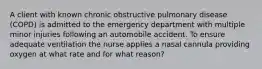 A client with known chronic obstructive pulmonary disease (COPD) is admitted to the emergency department with multiple minor injuries following an automobile accident. To ensure adequate ventilation the nurse applies a nasal cannula providing oxygen at what rate and for what reason?