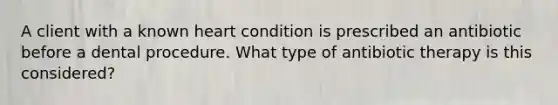 A client with a known heart condition is prescribed an antibiotic before a dental procedure. What type of antibiotic therapy is this considered?