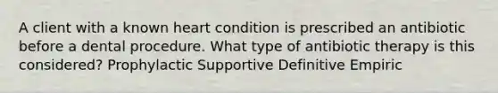 A client with a known heart condition is prescribed an antibiotic before a dental procedure. What type of antibiotic therapy is this considered? Prophylactic Supportive Definitive Empiric