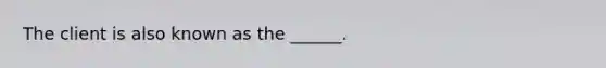 The client is also known as the ______.