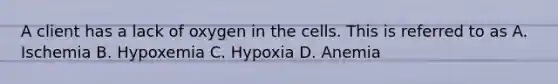 A client has a lack of oxygen in the cells. This is referred to as A. Ischemia B. Hypoxemia C. Hypoxia D. Anemia