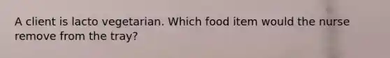 A client is lacto vegetarian. Which food item would the nurse remove from the tray?