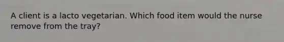 A client is a lacto vegetarian. Which food item would the nurse remove from the tray?