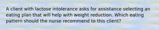 A client with lactose intolerance asks for assistance selecting an eating plan that will help with weight reduction. Which eating pattern should the nurse recommend to this client?