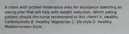 A client with lactose intolerance asks for assistance selecting an eating plan that will help with weight reduction. Which eating pattern should the nurse recommend to this client? A. Healthy Carbohydrate B. Healthy Vegetarian C. US-style D. Healthy Mediterranean-Style