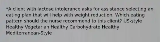 *A client with lactose intolerance asks for assistance selecting an eating plan that will help with weight reduction. Which eating pattern should the nurse recommend to this client? US-style Healthy Vegetarian Healthy Carbohydrate Healthy Mediterranean-Style