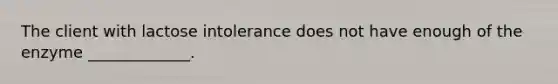 The client with lactose intolerance does not have enough of the enzyme _____________.