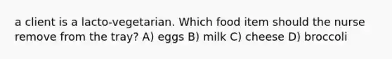 a client is a lacto-vegetarian. Which food item should the nurse remove from the tray? A) eggs B) milk C) cheese D) broccoli