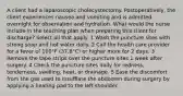 A client had a laparoscopic cholecystectomy. Postoperatively, the client experiences nausea and vomiting and is admitted overnight for observation and hydration. What would the nurse include in the teaching plan when preparing this client for discharge? Select all that apply. 1 Wash the puncture sites with strong soap and hot water daily. 2 Call the health care provider for a fever of 100°F (37.8°C) or higher more for 2 days. 3 Remove the tape strips over the puncture sites 1 week after surgery. 4 Check the puncture sites daily for redness, tenderness, swelling, heat, or drainage. 5 Ease the discomfort from the gas used to insufflate the abdomen during surgery by applying a heating pad to the left shoulder.